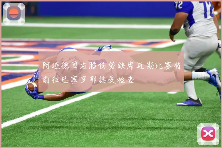 阿连德因右膝伤势缺席近期比赛将前往巴塞罗那接受检查