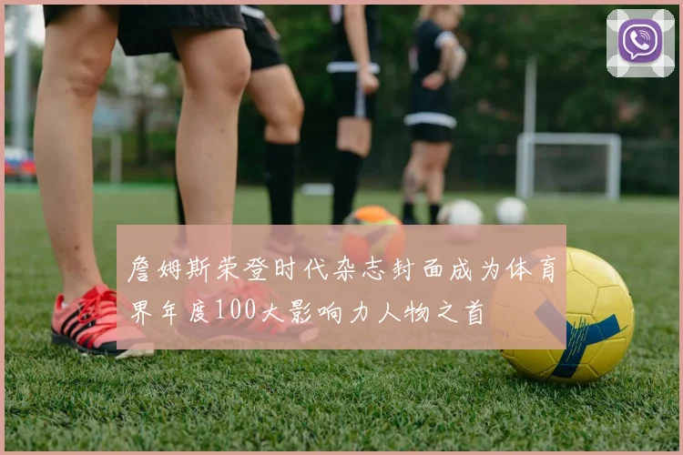 詹姆斯荣登时代杂志封面成为体育界年度100大影响力人物之首