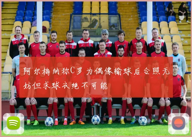 阿尔梅纳称C罗为偶像输球后合照无妨但求球衣绝不可能