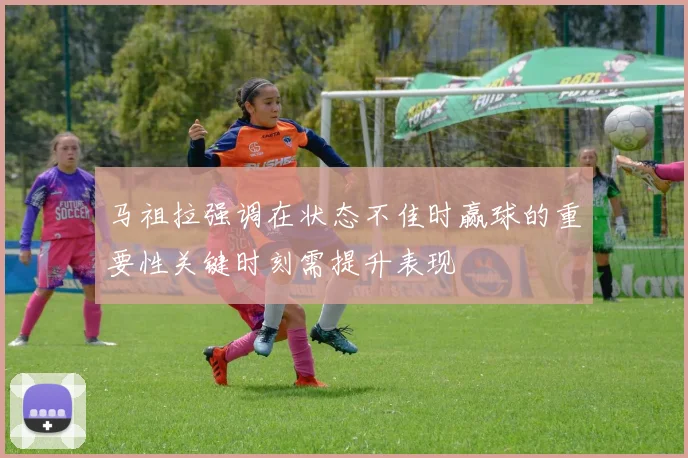 马祖拉强调在状态不佳时赢球的重要性关键时刻需提升表现