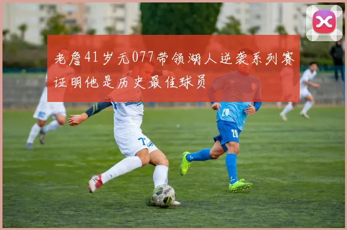 老詹41岁无077带领湖人逆袭系列赛证明他是历史最佳球员
