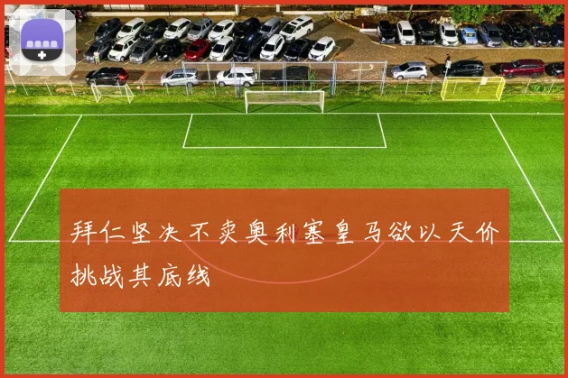 拜仁坚决不卖奥利塞皇马欲以天价挑战其底线