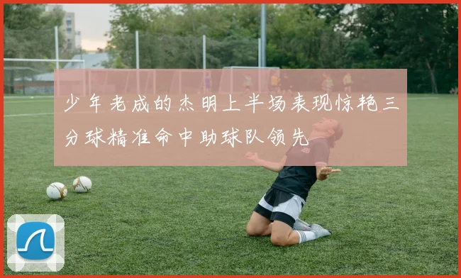 少年老成的杰明上半场表现惊艳三分球精准命中助球队领先