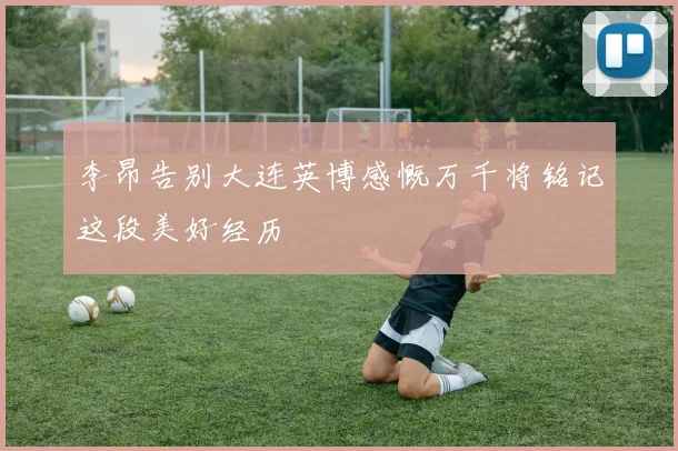 李昂告别大连英博感慨万千将铭记这段美好经历