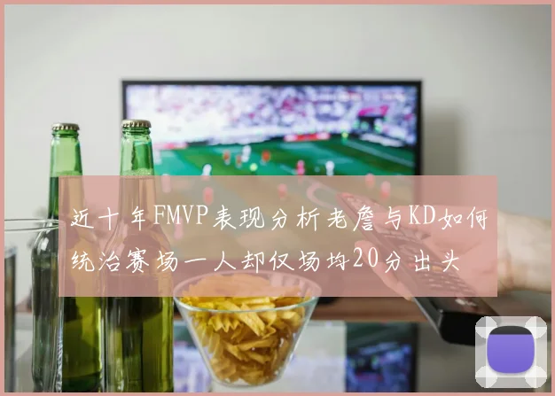 近十年FMVP表现分析老詹与KD如何统治赛场一人却仅场均20分出头