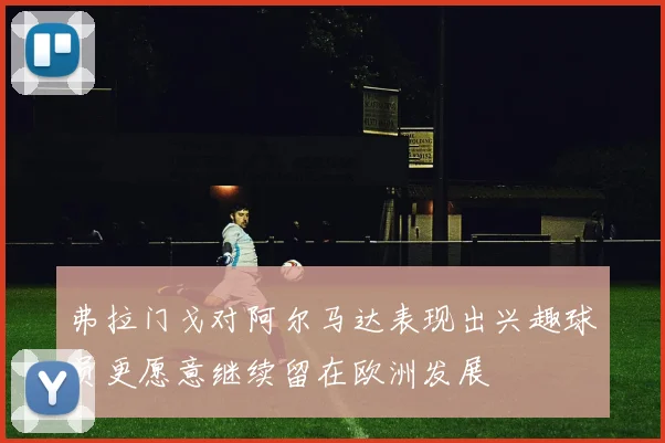 弗拉门戈对阿尔马达表现出兴趣球员更愿意继续留在欧洲发展