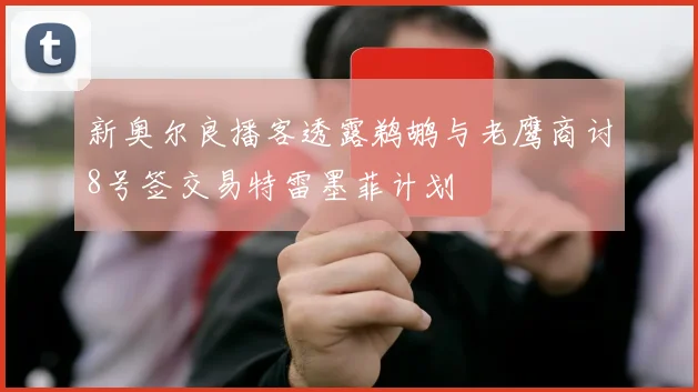 新奥尔良播客透露鹈鹕与老鹰商讨8号签交易特雷墨菲计划