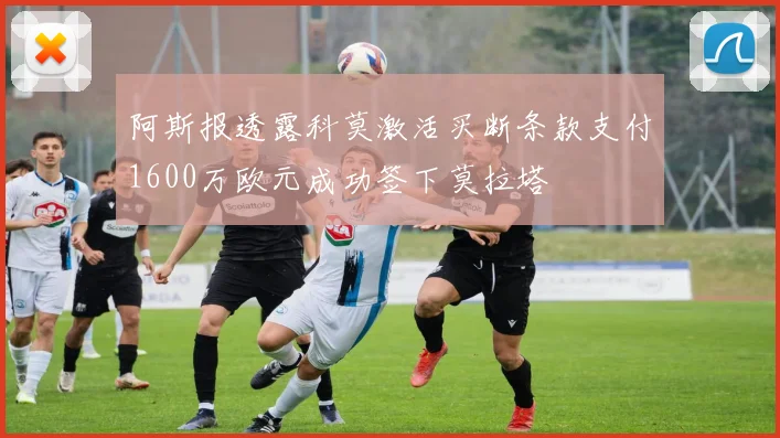 阿斯报透露科莫激活买断条款支付1600万欧元成功签下莫拉塔