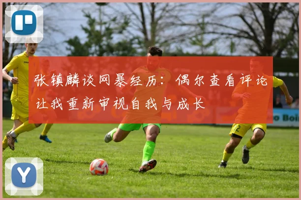 张镇麟谈网暴经历：偶尔查看评论让我重新审视自我与成长