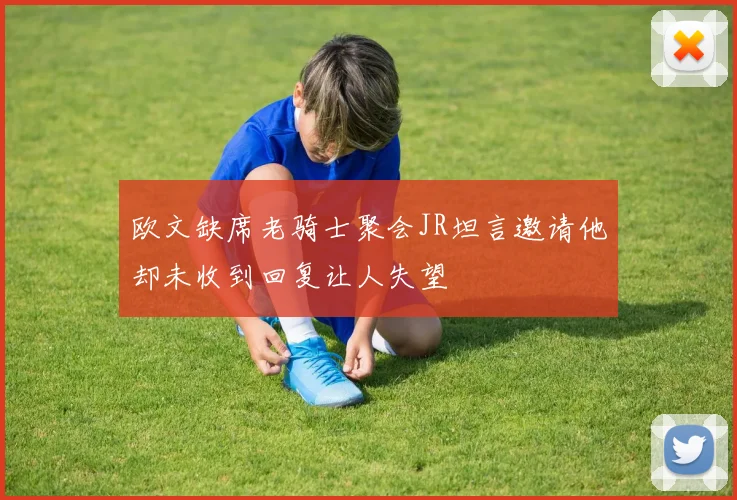 欧文缺席老骑士聚会JR坦言邀请他却未收到回复让人失望