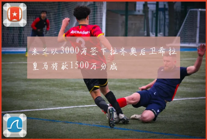 米兰以3000万签下拉齐奥后卫希拉皇马将获1500万分成