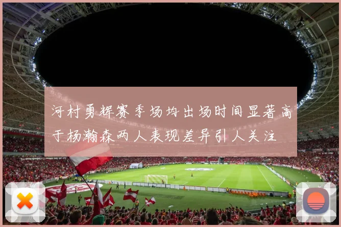 河村勇辉赛季场均出场时间显著高于杨瀚森两人表现差异引人关注