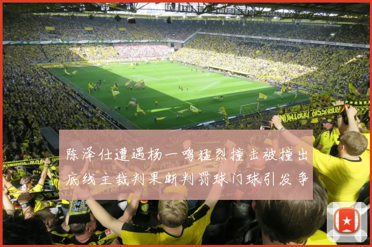 陈泽仕遭遇杨一鸣猛烈撞击被撞出底线主裁判果断判罚球门球引发争议