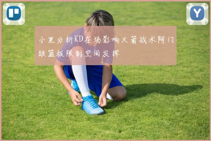 小里分析KD在场影响火箭战术阿门缺篮板限制空间发挥
